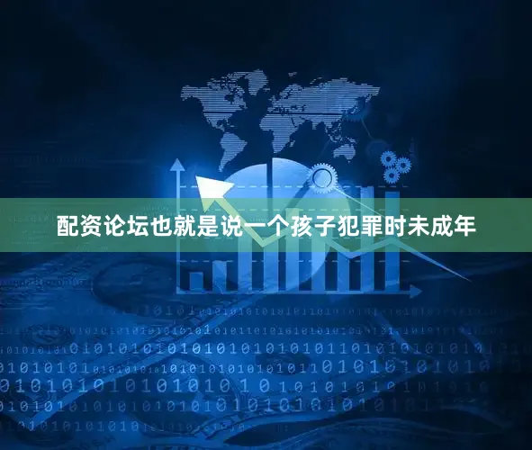 配资论坛也就是说一个孩子犯罪时未成年