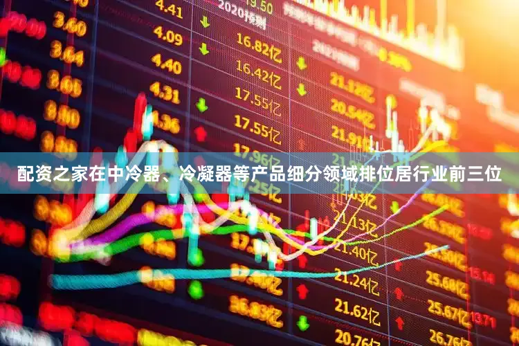 配资之家在中冷器、冷凝器等产品细分领域排位居行业前三位