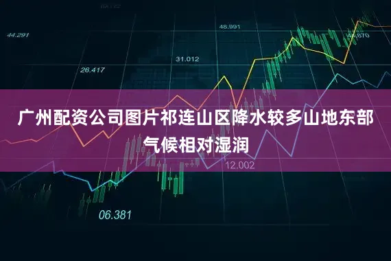广州配资公司图片祁连山区降水较多山地东部气候相对湿润