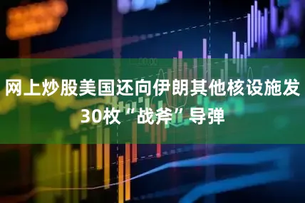 网上炒股美国还向伊朗其他核设施发30枚“战斧”导弹
