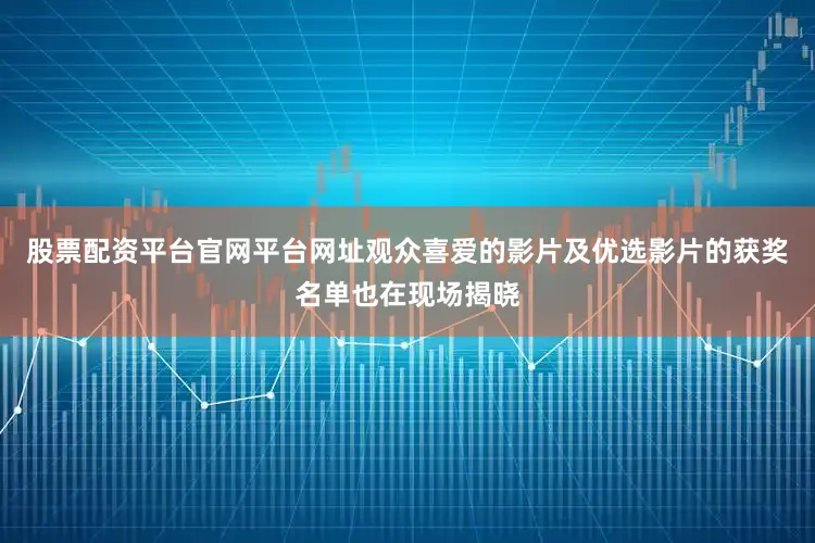 股票配资平台官网平台网址观众喜爱的影片及优选影片的获奖名单也在现场揭晓