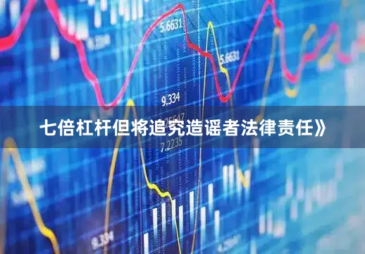 七倍杠杆但将追究造谣者法律责任》