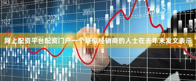 网上配资平台配资门户一个疑似经销商的人士在去年末发文表示