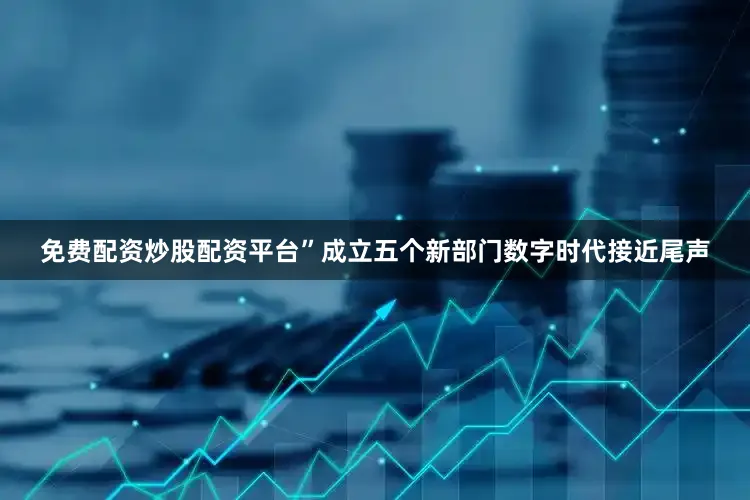 免费配资炒股配资平台”　　成立五个新部门　　数字时代接近尾声