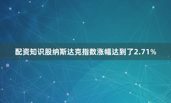 配资知识股纳斯达克指数涨幅达到了2.71%