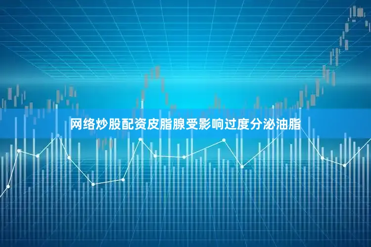 网络炒股配资皮脂腺受影响过度分泌油脂