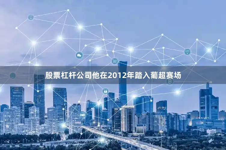 股票杠杆公司他在2012年踏入葡超赛场
