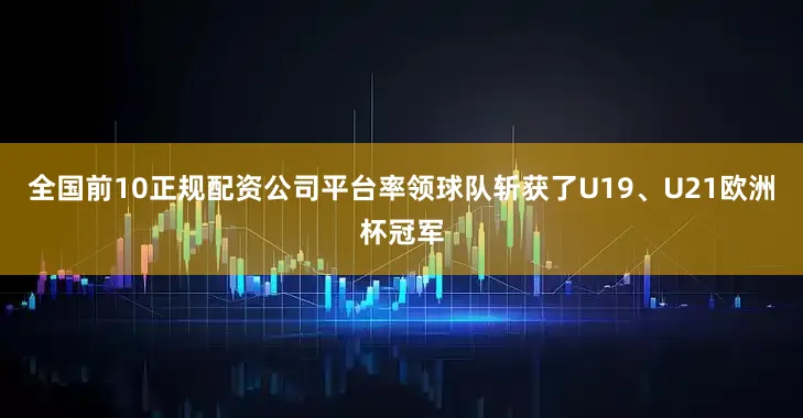 全国前10正规配资公司平台率领球队斩获了U19、U21欧洲杯冠军