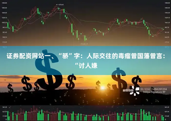 证券配资网站一、“骄”字：人际交往的毒瘤曾国藩曾言：“讨人嫌