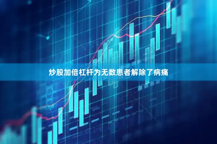 炒股加倍杠杆为无数患者解除了病痛