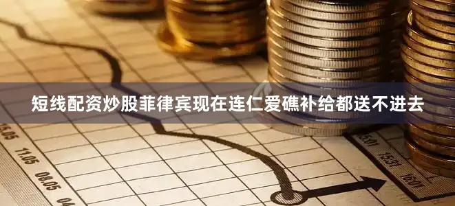 短线配资炒股菲律宾现在连仁爱礁补给都送不进去
