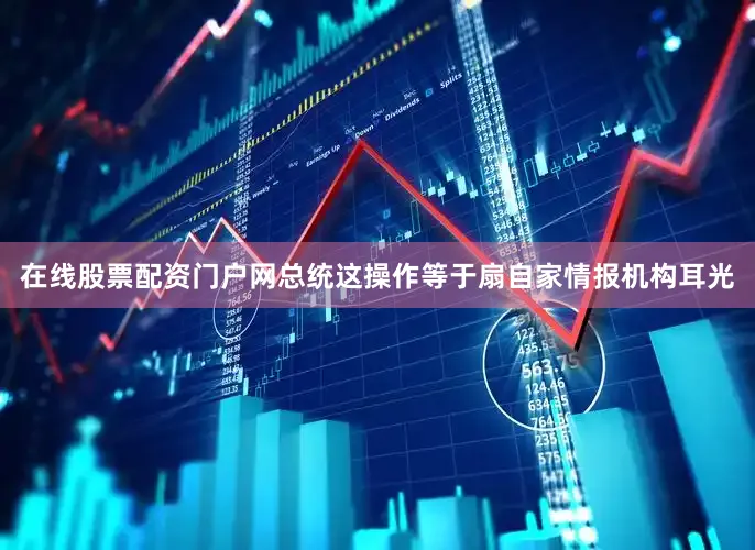 在线股票配资门户网总统这操作等于扇自家情报机构耳光