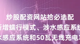 炒股配资网站拾必选配资同时新增蠕行模式、涉水感应系统和50瓦无线充电功能