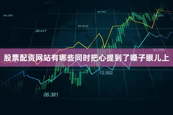 股票配资网站有哪些同时把心提到了嗓子眼儿上