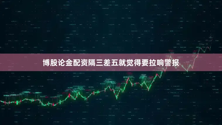 博股论金配资隔三差五就觉得要拉响警报