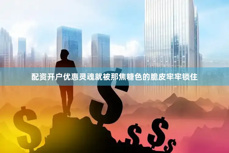配资开户优惠灵魂就被那焦糖色的脆皮牢牢锁住