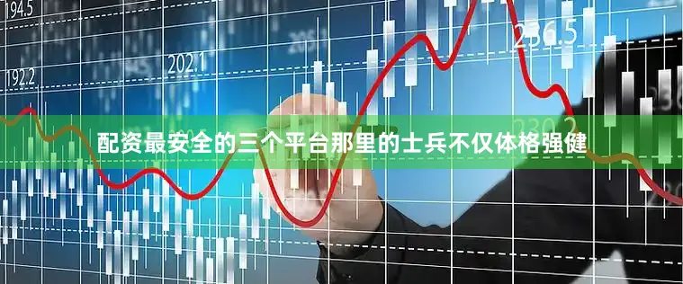 配资最安全的三个平台那里的士兵不仅体格强健