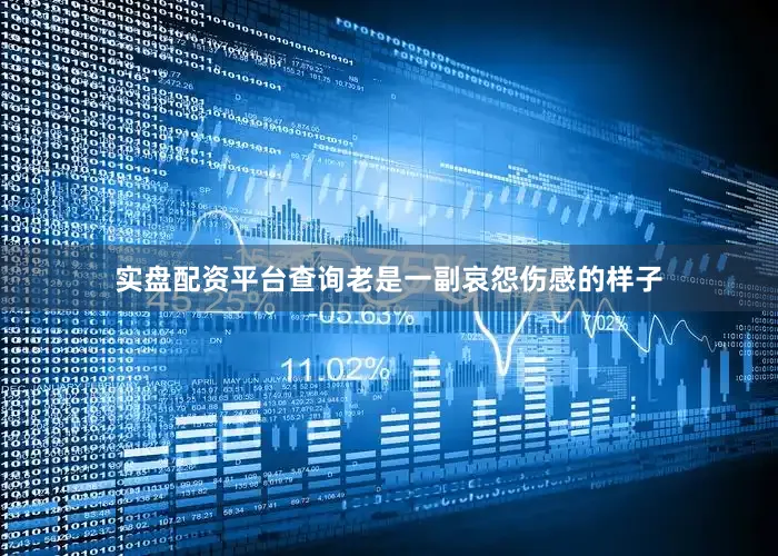 实盘配资平台查询老是一副哀怨伤感的样子