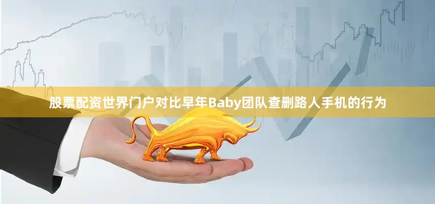 股票配资世界门户对比早年Baby团队查删路人手机的行为