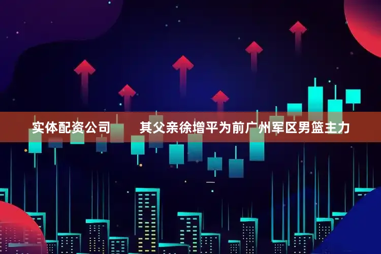 实体配资公司        其父亲徐增平为前广州军区男篮主力