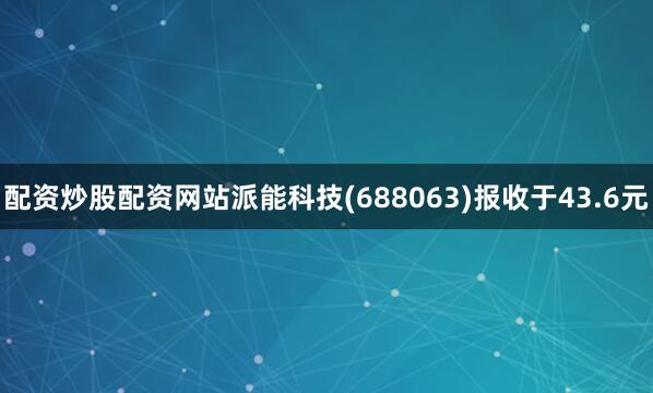 配资炒股配资网站派能科技(688063)报收于43.6元