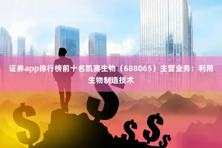 证券app排行榜前十名凯赛生物(688065)主营业务:利用生物制造技术