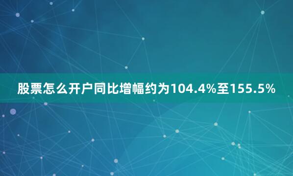 股票怎么开户同比增幅约为104.4%至155.5%