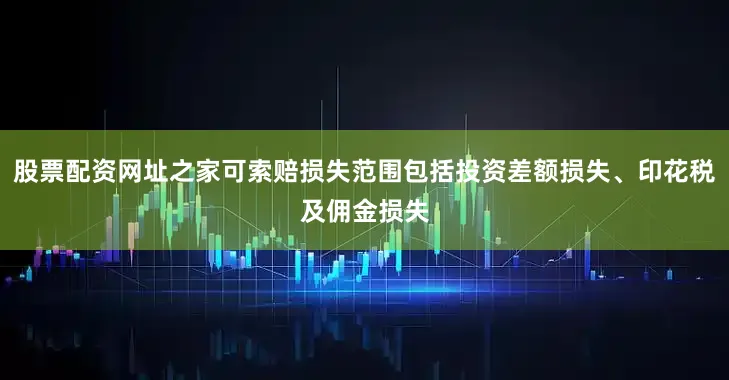 股票配资网址之家可索赔损失范围包括投资差额损失、印花税及佣金损失