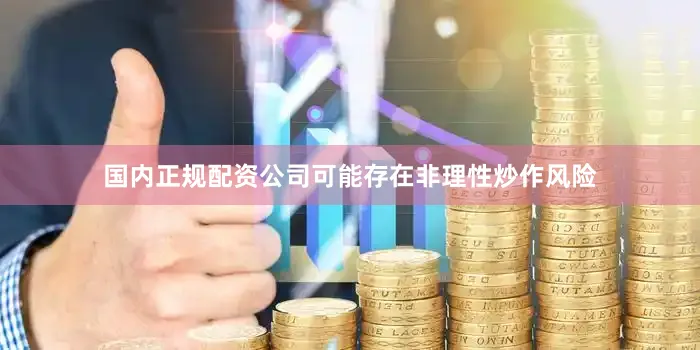 国内正规配资公司可能存在非理性炒作风险