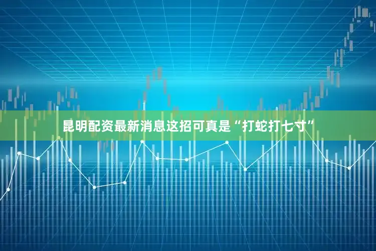 昆明配资最新消息这招可真是“打蛇打七寸”