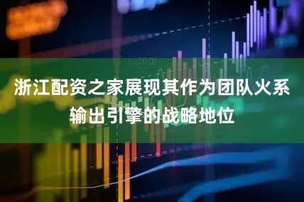 浙江配资之家展现其作为团队火系输出引擎的战略地位