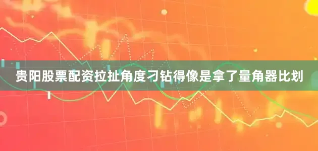 贵阳股票配资拉扯角度刁钻得像是拿了量角器比划