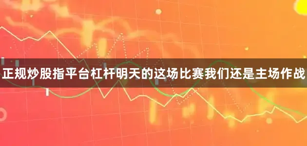 正规炒股指平台杠杆明天的这场比赛我们还是主场作战