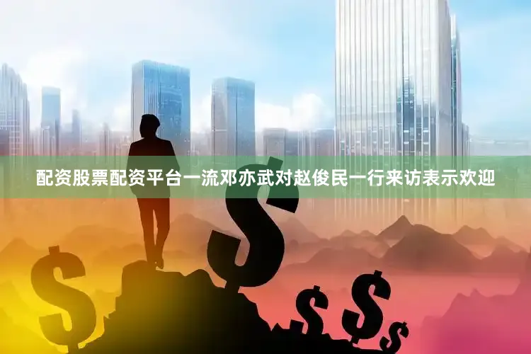 配资股票配资平台一流邓亦武对赵俊民一行来访表示欢迎