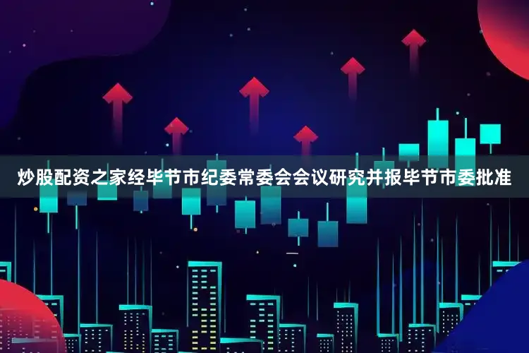 炒股配资之家经毕节市纪委常委会会议研究并报毕节市委批准