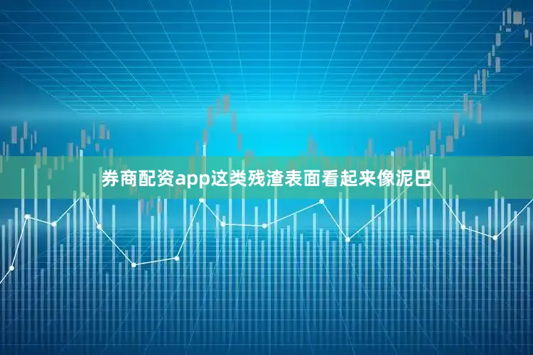 券商配资app这类残渣表面看起来像泥巴