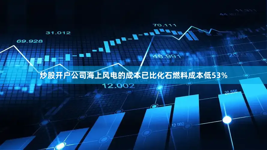 炒股开户公司海上风电的成本已比化石燃料成本低53%