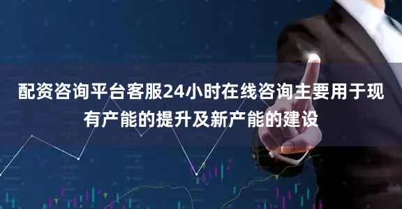 配资咨询平台客服24小时在线咨询主要用于现有产能的提升及新产能的建设