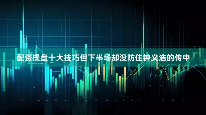 配资操盘十大技巧但下半场却没防住钟义浩的传中