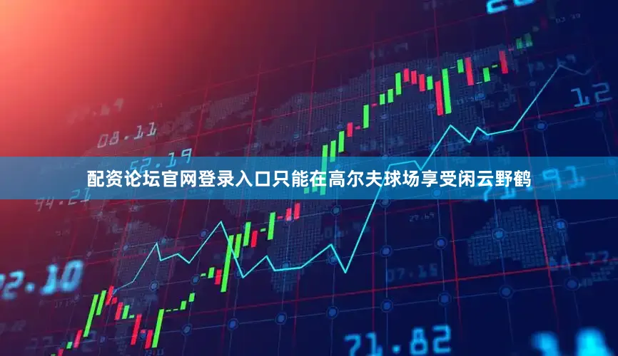 配资论坛官网登录入口只能在高尔夫球场享受闲云野鹤
