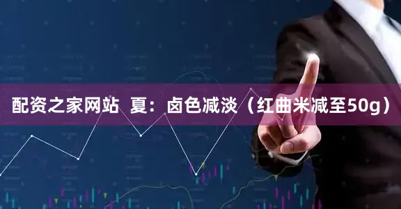 配资之家网站  夏：卤色减淡（红曲米减至50g）
