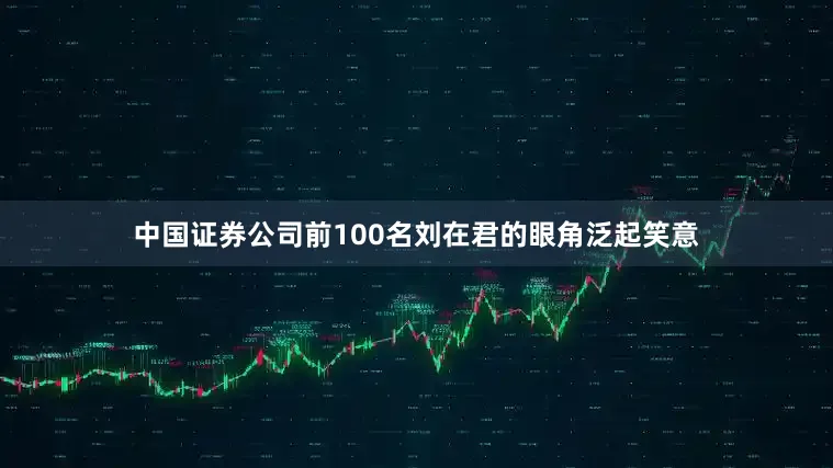 中国证券公司前100名刘在君的眼角泛起笑意