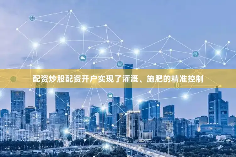 配资炒股配资开户实现了灌溉、施肥的精准控制