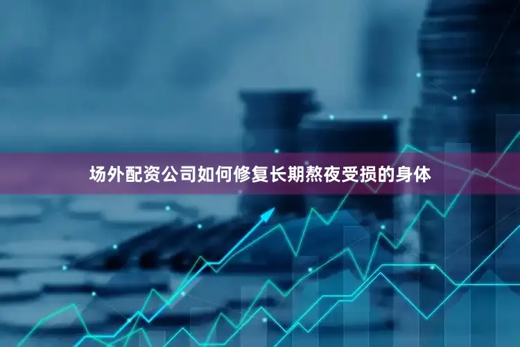 场外配资公司如何修复长期熬夜受损的身体