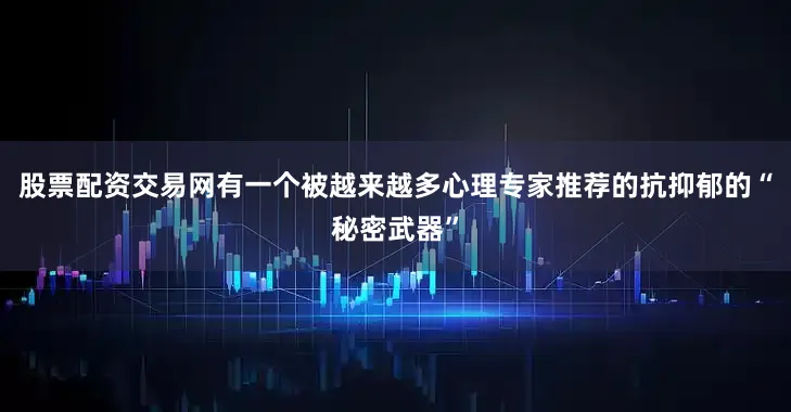 股票配资交易网有一个被越来越多心理专家推荐的抗抑郁的“秘密武器”