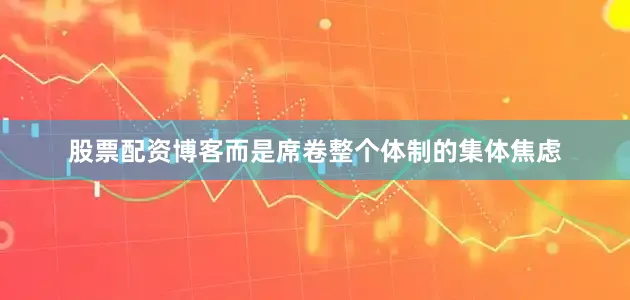 股票配资博客而是席卷整个体制的集体焦虑