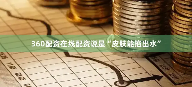 360配资在线配资说是“皮肤能掐出水”