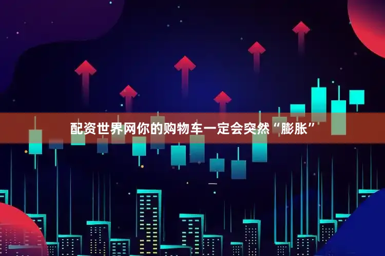配资世界网你的购物车一定会突然“膨胀”