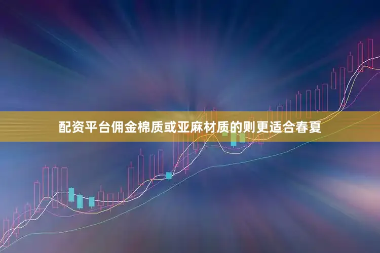 配资平台佣金棉质或亚麻材质的则更适合春夏