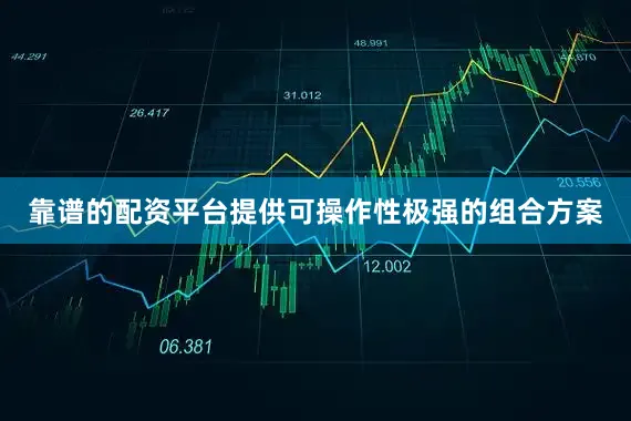靠谱的配资平台提供可操作性极强的组合方案